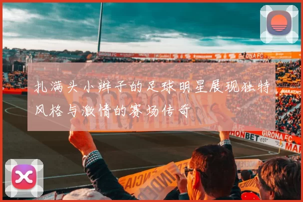 扎满头小辫子的足球明星展现独特风格与激情的赛场传奇