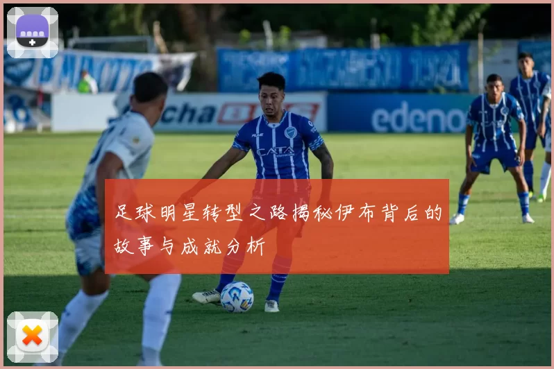 足球明星转型之路揭秘伊布背后的故事与成就分析