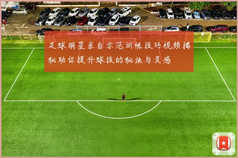 足球明星亲自示范训练技巧视频揭秘助你提升球技的秘诀与灵感
