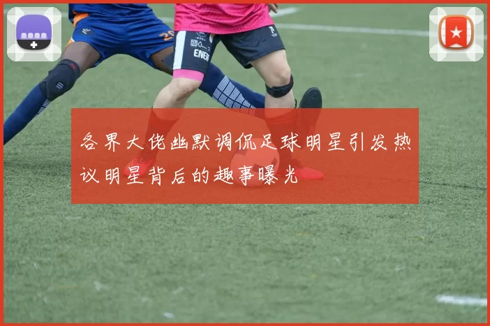 各界大佬幽默调侃足球明星引发热议明星背后的趣事曝光
