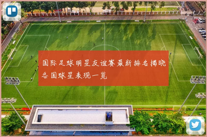 国际足球明星友谊赛最新排名揭晓各国球星表现一览