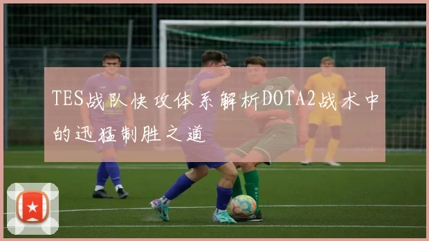 TES战队快攻体系解析DOTA2战术中的迅猛制胜之道
