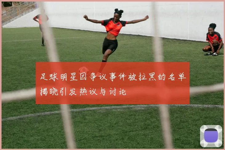 足球明星因争议事件被拉黑的名单揭晓引发热议与讨论