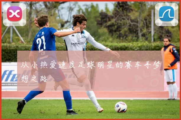 从小热爱速度足球明星的赛车手梦想之路