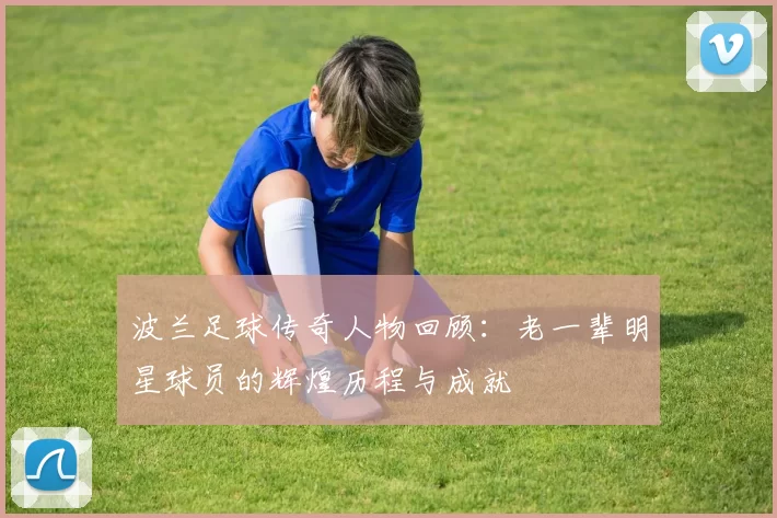 波兰足球传奇人物回顾：老一辈明星球员的辉煌历程与成就