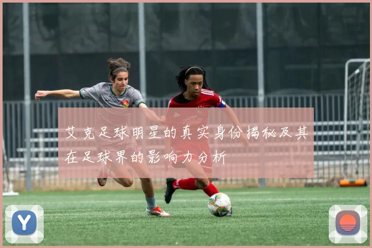 艾克足球明星的真实身份揭秘及其在足球界的影响力分析