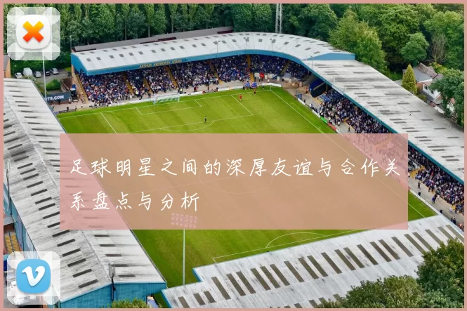 足球明星之间的深厚友谊与合作关系盘点与分析