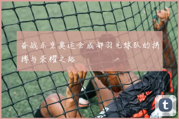 奋战东京奥运会成都羽毛球队的拼搏与荣耀之路