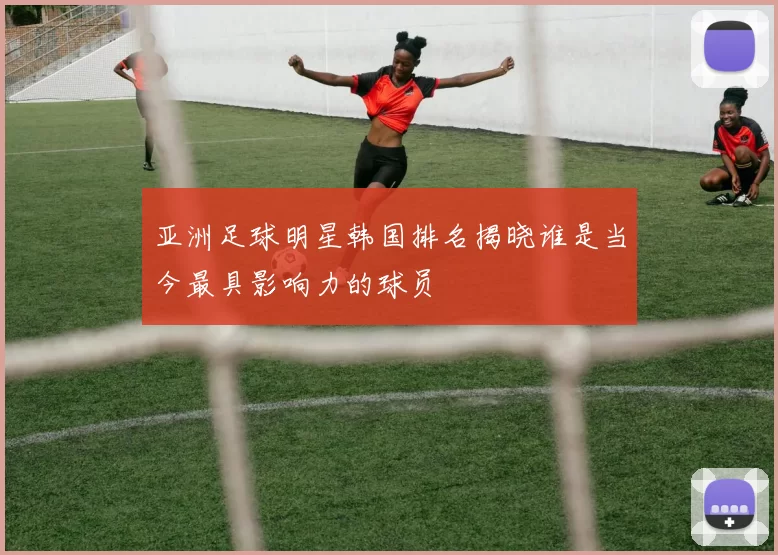 亚洲足球明星韩国排名揭晓谁是当今最具影响力的球员