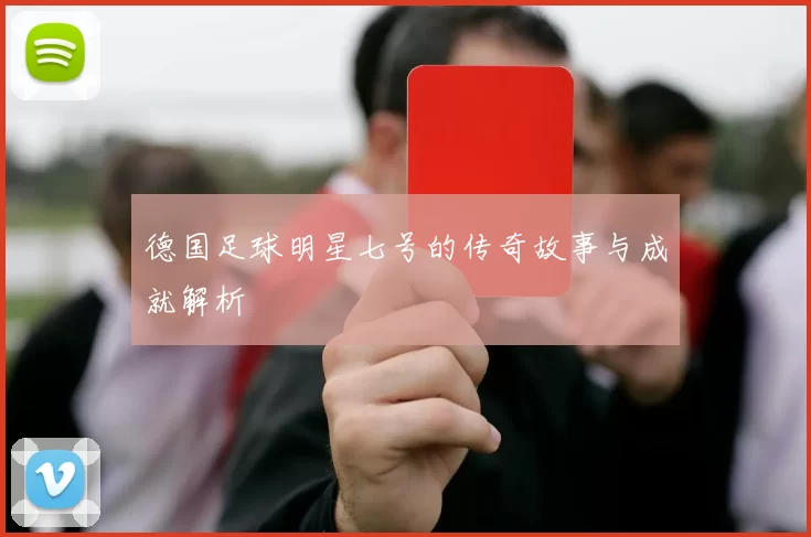 德国足球明星七号的传奇故事与成就解析
