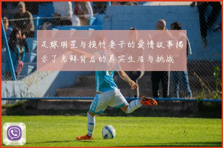 足球明星与模特妻子的爱情故事揭示了光鲜背后的真实生活与挑战