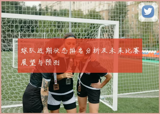 球队近期状态排名分析及未来比赛展望与预测