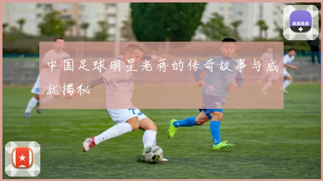 中国足球明星老蒋的传奇故事与成就揭秘