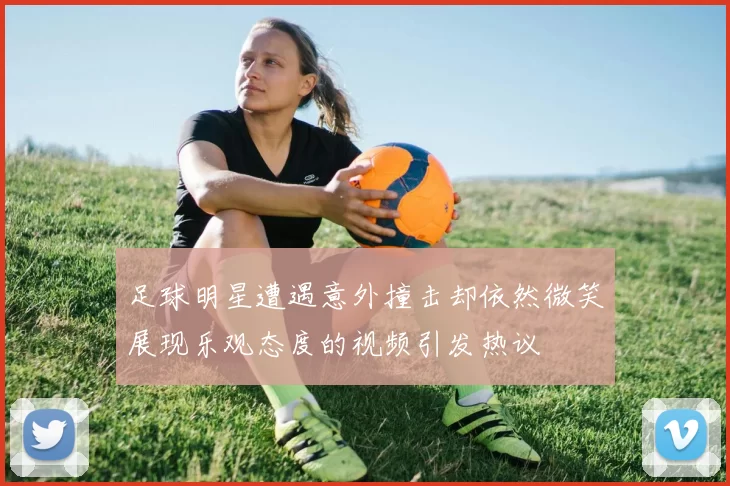 足球明星遭遇意外撞击却依然微笑展现乐观态度的视频引发热议