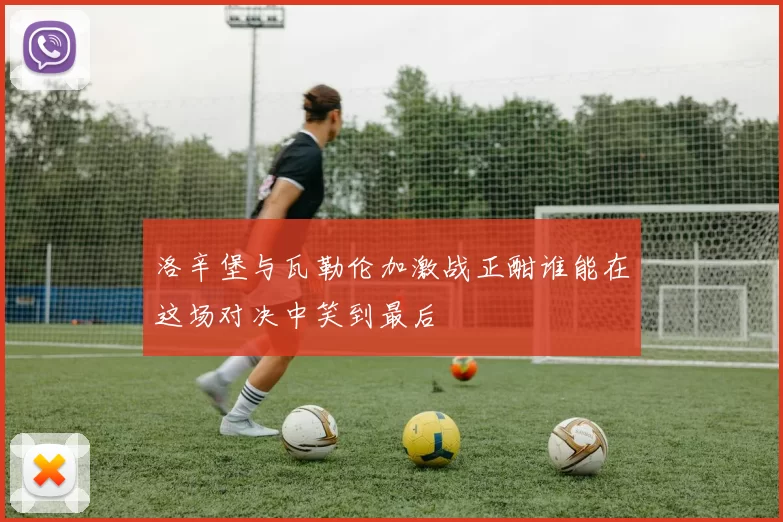 洛辛堡与瓦勒伦加激战正酣谁能在这场对决中笑到最后
