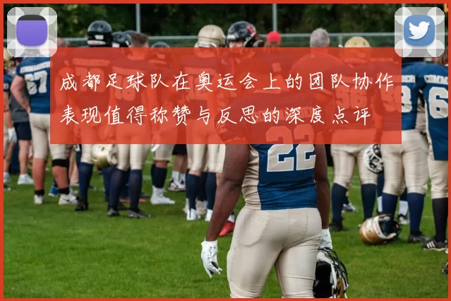 成都足球队在奥运会上的团队协作表现值得称赞与反思的深度点评