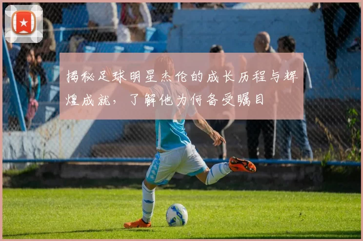 揭秘足球明星杰伦的成长历程与辉煌成就，了解他为何备受瞩目