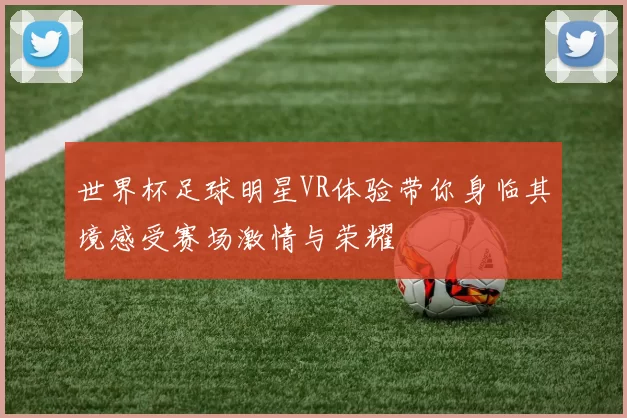 世界杯足球明星VR体验带你身临其境感受赛场激情与荣耀