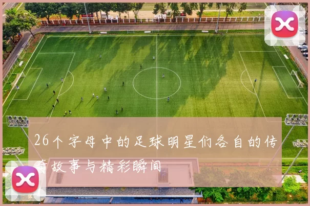 26个字母中的足球明星们各自的传奇故事与精彩瞬间