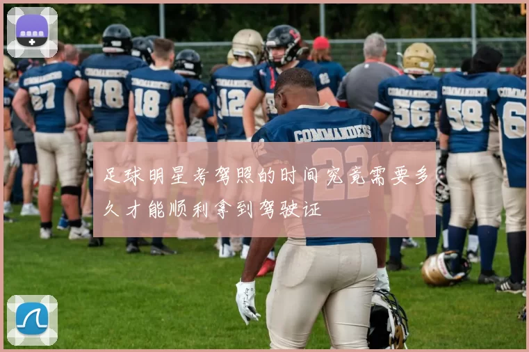 足球明星考驾照的时间究竟需要多久才能顺利拿到驾驶证