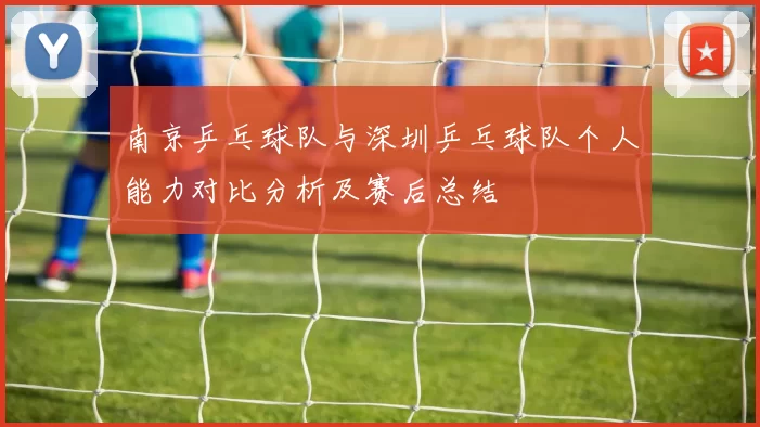 南京乒乓球队与深圳乒乓球队个人能力对比分析及赛后总结