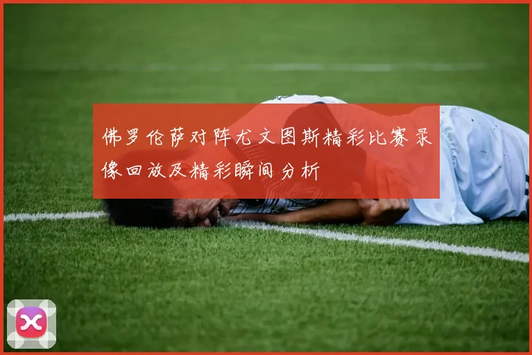 佛罗伦萨对阵尤文图斯精彩比赛录像回放及精彩瞬间分析