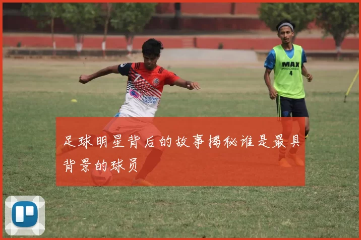足球明星背后的故事揭秘谁是最具背景的球员