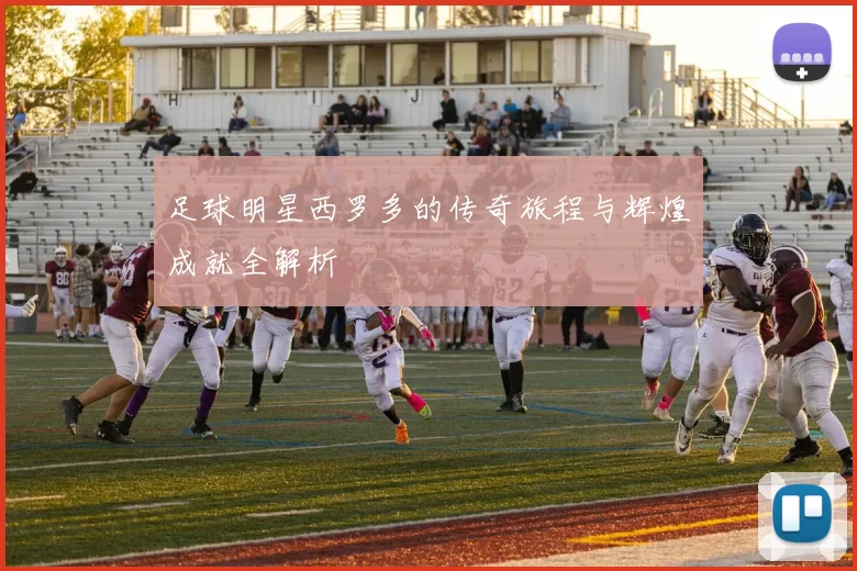 足球明星西罗多的传奇旅程与辉煌成就全解析
