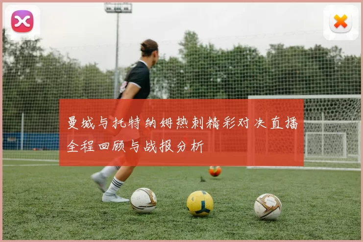 曼城与托特纳姆热刺精彩对决直播全程回顾与战报分析