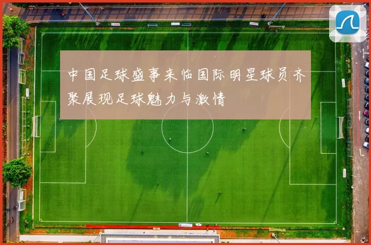 中国足球盛事来临国际明星球员齐聚展现足球魅力与激情
