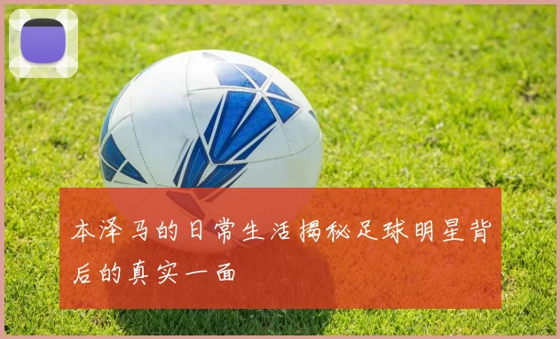 本泽马的日常生活揭秘足球明星背后的真实一面