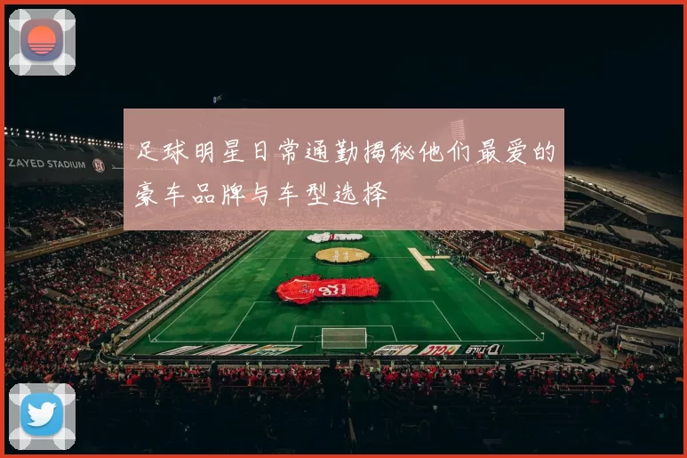 足球明星日常通勤揭秘他们最爱的豪车品牌与车型选择