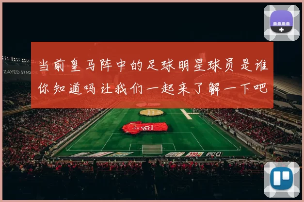 当前皇马阵中的足球明星球员是谁你知道吗让我们一起来了解一下吧