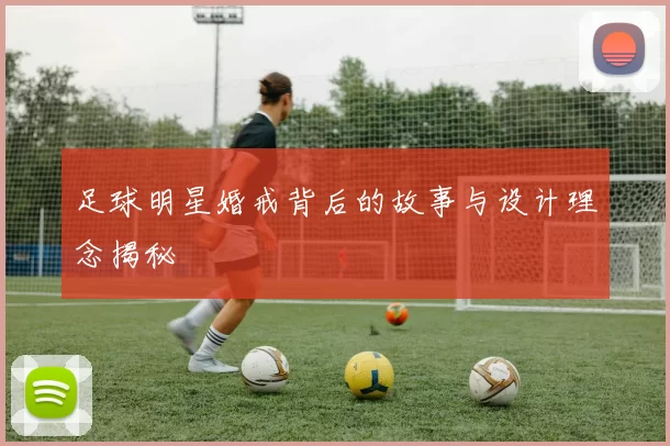 足球明星婚戒背后的故事与设计理念揭秘