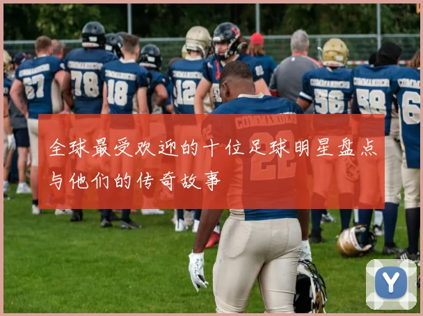 全球最受欢迎的十位足球明星盘点与他们的传奇故事