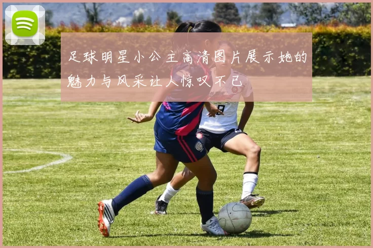 足球明星小公主高清图片展示她的魅力与风采让人惊叹不已