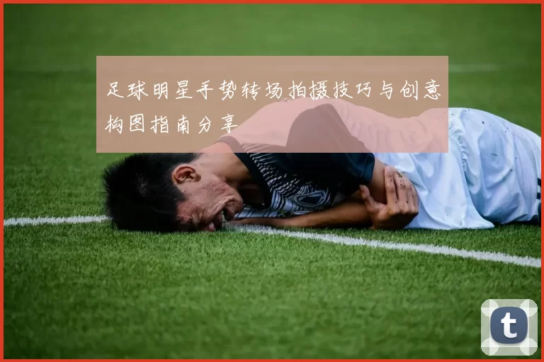 足球明星手势转场拍摄技巧与创意构图指南分享