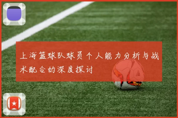 上海篮球队球员个人能力分析与战术配合的深度探讨