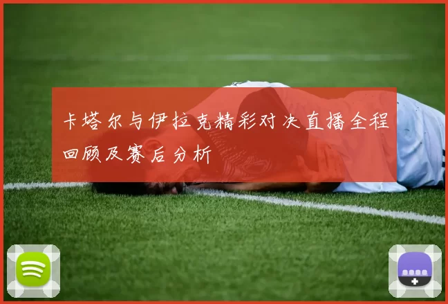 卡塔尔与伊拉克精彩对决直播全程回顾及赛后分析
