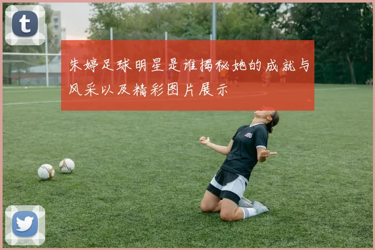 朱婷足球明星是谁揭秘她的成就与风采以及精彩图片展示