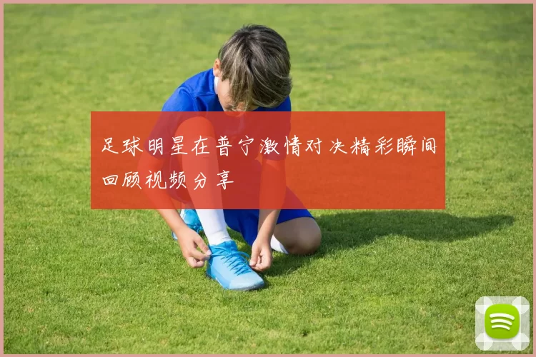 足球明星在普宁激情对决精彩瞬间回顾视频分享