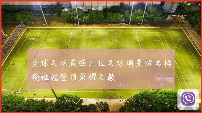 全球足坛最强三位足球明星排名揭晓谁能登顶荣耀之巅