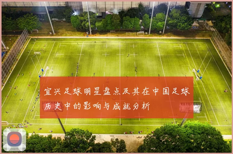 宜兴足球明星盘点及其在中国足球历史中的影响与成就分析