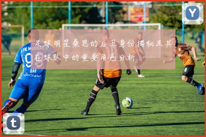 足球明星桑恩的后卫身份揭秘及其在球队中的重要角色分析