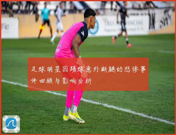 足球明星因踢球意外断腿的悲惨事件回顾与影响分析