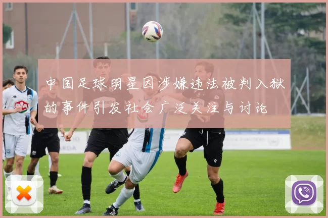中国足球明星因涉嫌违法被判入狱的事件引发社会广泛关注与讨论