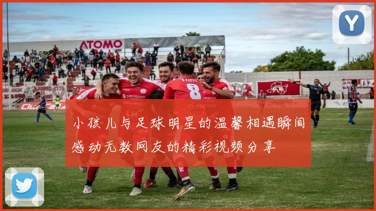 小孩儿与足球明星的温馨相遇瞬间感动无数网友的精彩视频分享