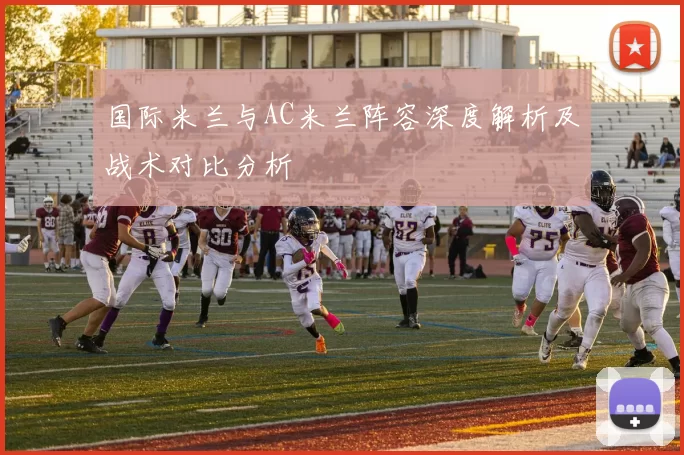 国际米兰与AC米兰阵容深度解析及战术对比分析