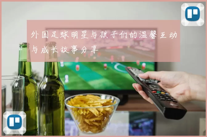 外国足球明星与孩子们的温馨互动与成长故事分享