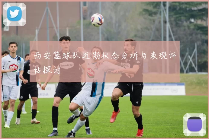 西安篮球队近期状态分析与表现评估探讨
